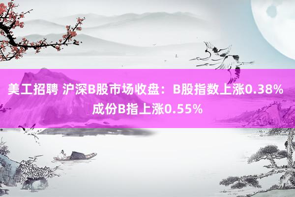 美工招聘 沪深B股市场收盘：B股指数上涨0.38% 成份B指上涨0.55%