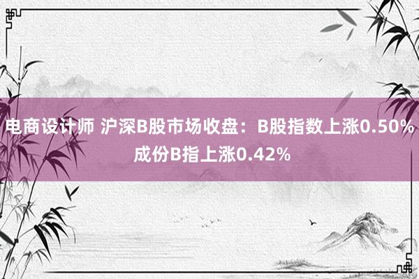 电商设计师 沪深B股市场收盘：B股指数上涨0.50% 成份B指上涨0.42%