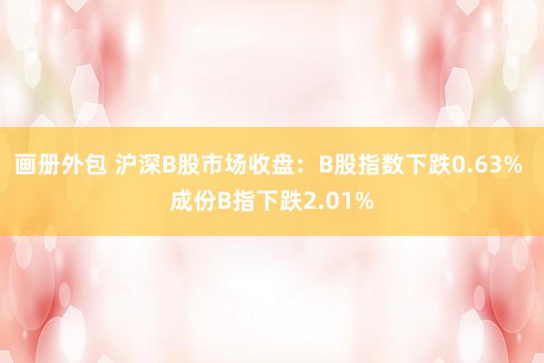 画册外包 沪深B股市场收盘：B股指数下跌0.63% 成份B指下跌2.01%