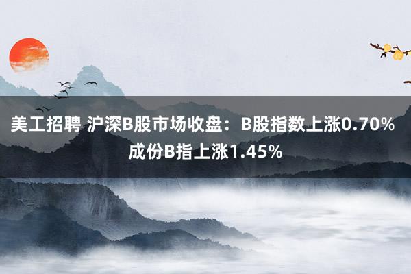 美工招聘 沪深B股市场收盘：B股指数上涨0.70% 成份B指上涨1.45%