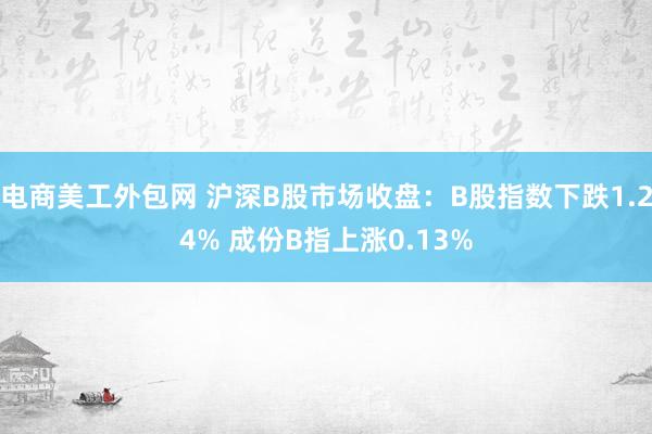 电商美工外包网 沪深B股市场收盘：B股指数下跌1.24% 成份B指上涨0.13%