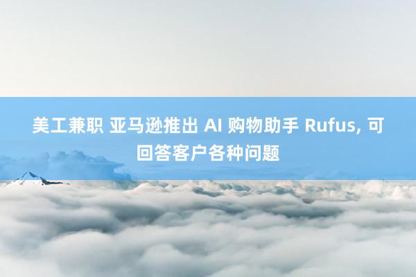 美工兼职 亚马逊推出 AI 购物助手 Rufus, 可回答客户各种问题