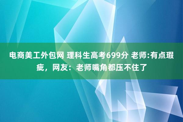 电商美工外包网 理科生高考699分 老师:有点瑕疵，网友：老师嘴角都压不住了