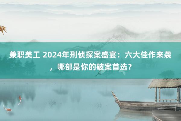 兼职美工 2024年刑侦探案盛宴：六大佳作来袭，哪部是你的破案首选？