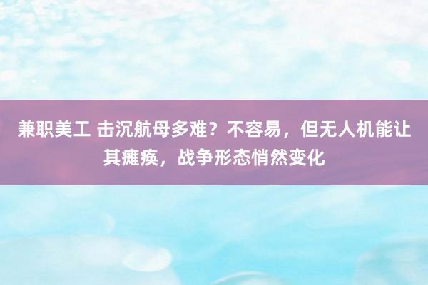 兼职美工 击沉航母多难？不容易，但无人机能让其瘫痪，战争形态悄然变化