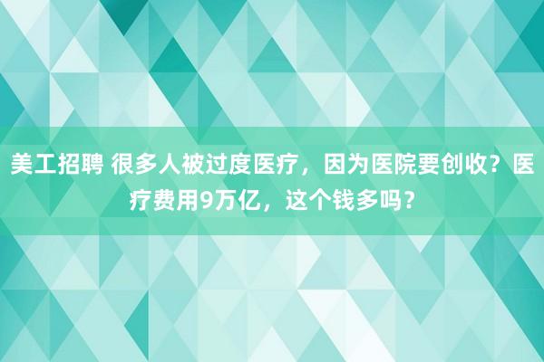 美工招聘 很多人被过度医疗，因为医院要创收？医疗费用9万亿，这个钱多吗？