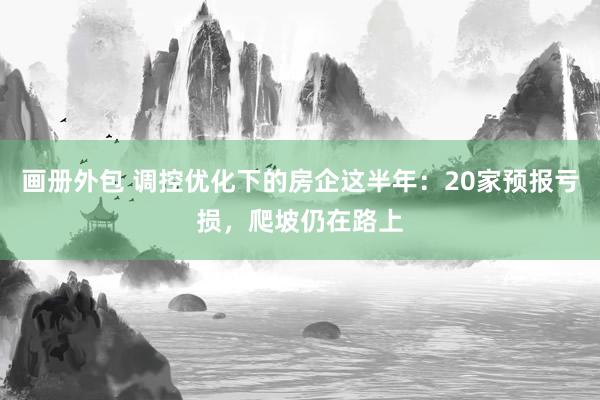 画册外包 调控优化下的房企这半年：20家预报亏损，爬坡仍在路上