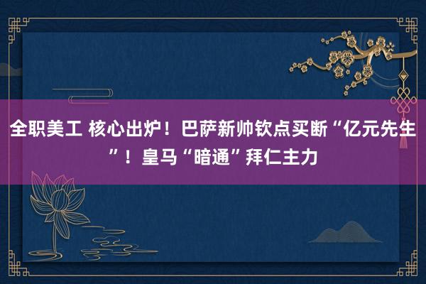 全职美工 核心出炉！巴萨新帅钦点买断“亿元先生”！皇马“暗通”拜仁主力