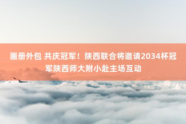 画册外包 共庆冠军！陕西联合将邀请2034杯冠军陕西师大附小赴主场互动