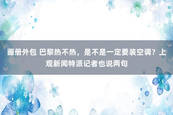 画册外包 巴黎热不热，是不是一定要装空调？上观新闻特派记者也说两句