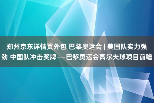 郑州京东详情页外包 巴黎奥运会 | 美国队实力强劲 中国队冲击奖牌——巴黎奥运会高尔夫球项目前瞻