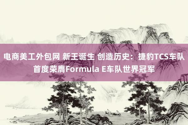 电商美工外包网 新王诞生 创造历史：捷豹TCS车队首度荣膺Formula E车队世界冠军