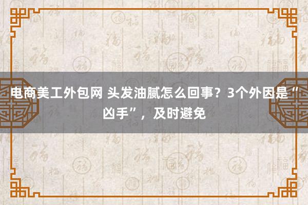 电商美工外包网 头发油腻怎么回事？3个外因是“凶手”，及时避免