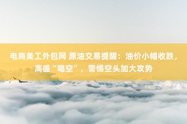 电商美工外包网 原油交易提醒：油价小幅收跌，高盛“唱空”，警惕空头加大攻势