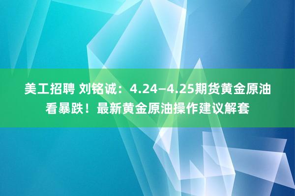 美工招聘 刘铭诚：4.24—4.25期货黄金原油看暴跌！最新黄金原油操作建议解套