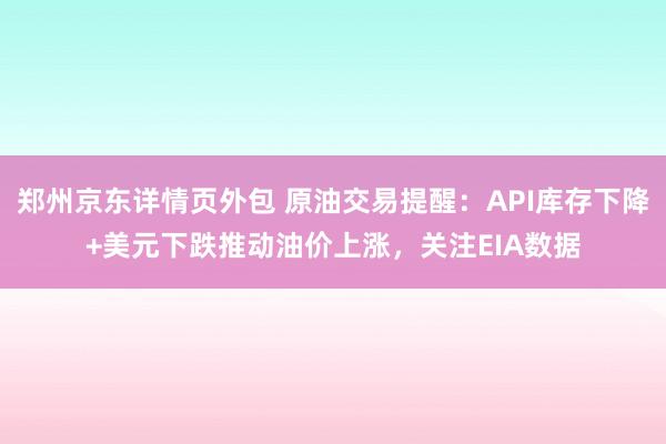 郑州京东详情页外包 原油交易提醒：API库存下降+美元下跌推动油价上涨，关注EIA数据