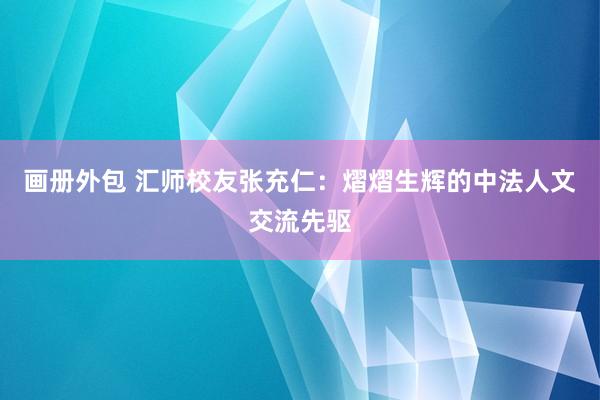 画册外包 汇师校友张充仁：熠熠生辉的中法人文交流先驱