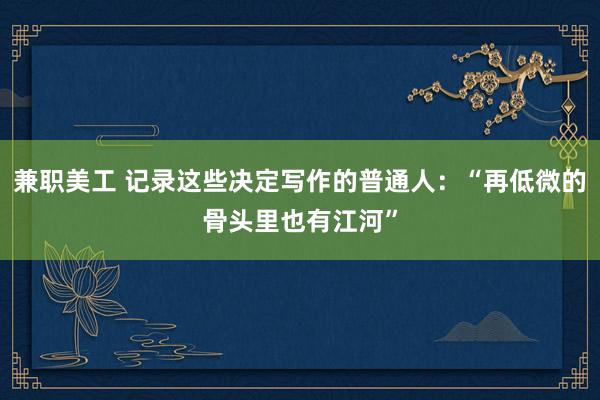 兼职美工 记录这些决定写作的普通人：“再低微的骨头里也有江河”