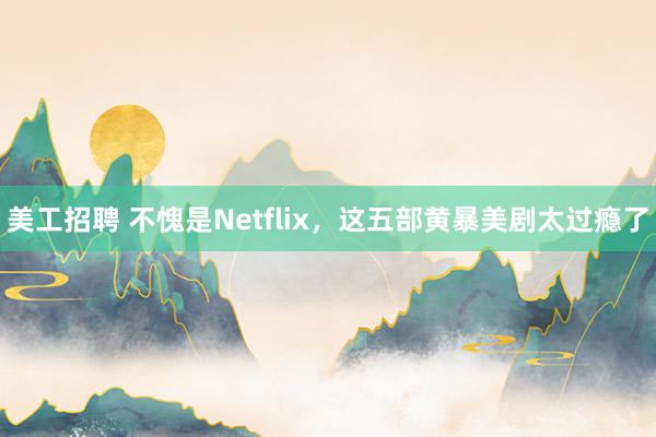 美工招聘 不愧是Netflix，这五部黄暴美剧太过瘾了