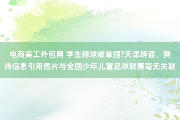 电商美工外包网 学生输球被掌掴?天津辟谣，网传信息引用图片与全国少年儿童足球联赛毫无关联