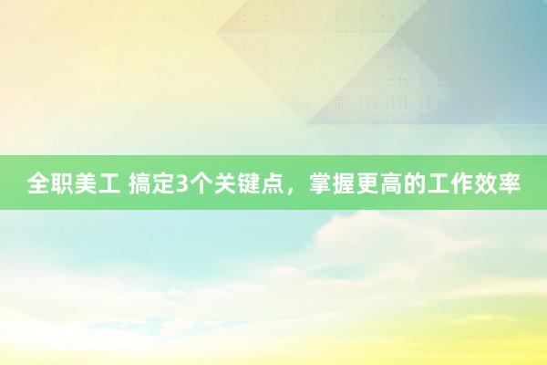 全职美工 搞定3个关键点，掌握更高的工作效率