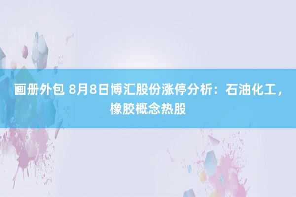 画册外包 8月8日博汇股份涨停分析：石油化工，橡胶概念热股