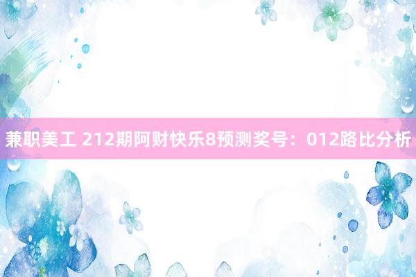 兼职美工 212期阿财快乐8预测奖号：012路比分析