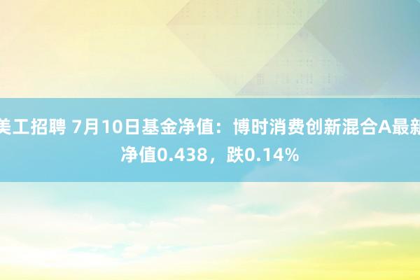 美工招聘 7月10日基金净值：博时消费创新混合A最新净值0.438，跌0.14%