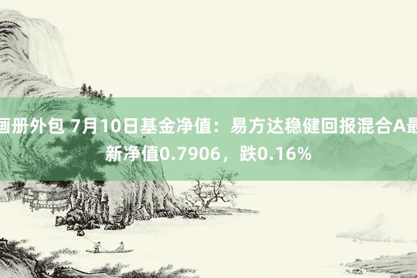 画册外包 7月10日基金净值：易方达稳健回报混合A最新净值0.7906，跌0.16%