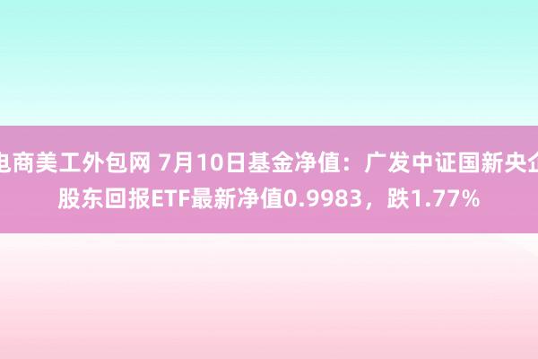 电商美工外包网 7月10日基金净值：广发中证国新央企股东回报ETF最新净值0.9983，跌1.77%