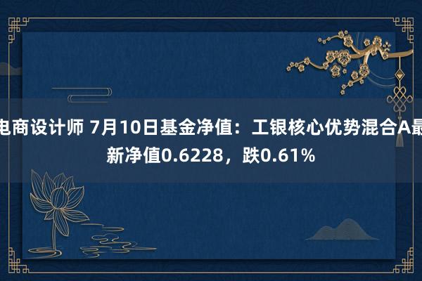 电商设计师 7月10日基金净值：工银核心优势混合A最新净值0.6228，跌0.61%