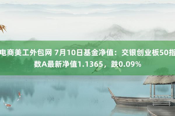 电商美工外包网 7月10日基金净值：交银创业板50指数A最新净值1.1365，跌0.09%