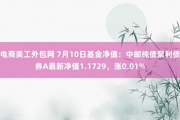 电商美工外包网 7月10日基金净值：中邮纯债聚利债券A最新净值1.1729，涨0.01%