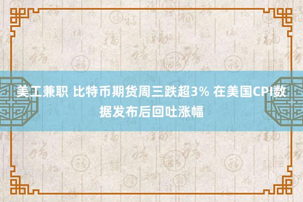 美工兼职 比特币期货周三跌超3% 在美国CPI数据发布后回吐涨幅