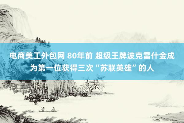 电商美工外包网 80年前 超级王牌波克雷什金成为第一位获得三次“苏联英雄”的人