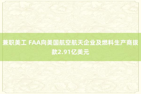 兼职美工 FAA向美国航空航天企业及燃料生产商拨款2.91亿美元