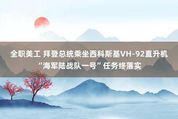 全职美工 拜登总统乘坐西科斯基VH-92直升机“海军陆战队一号”任务终落实