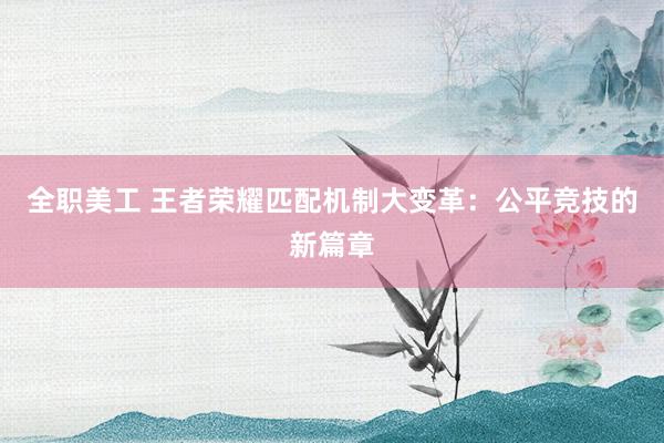 全职美工 王者荣耀匹配机制大变革：公平竞技的新篇章