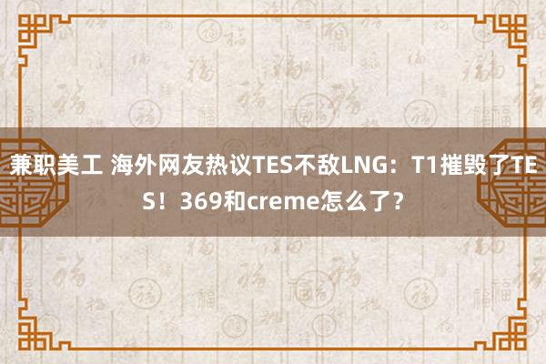 兼职美工 海外网友热议TES不敌LNG：T1摧毁了TES！369和creme怎么了？