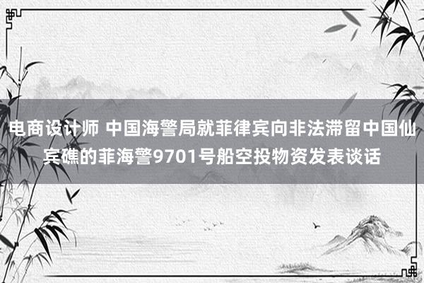 电商设计师 中国海警局就菲律宾向非法滞留中国仙宾礁的菲海警9701号船空投物资发表谈话