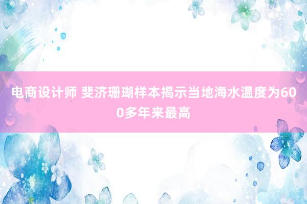 电商设计师 斐济珊瑚样本揭示当地海水温度为600多年来最高