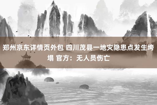 郑州京东详情页外包 四川茂县一地灾隐患点发生垮塌 官方：无人员伤亡