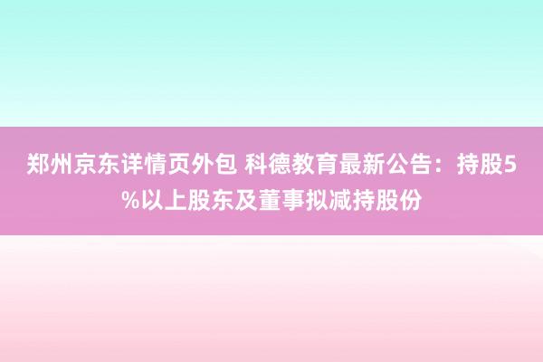 郑州京东详情页外包 科德教育最新公告：持股5%以上股东及董事拟减持股份