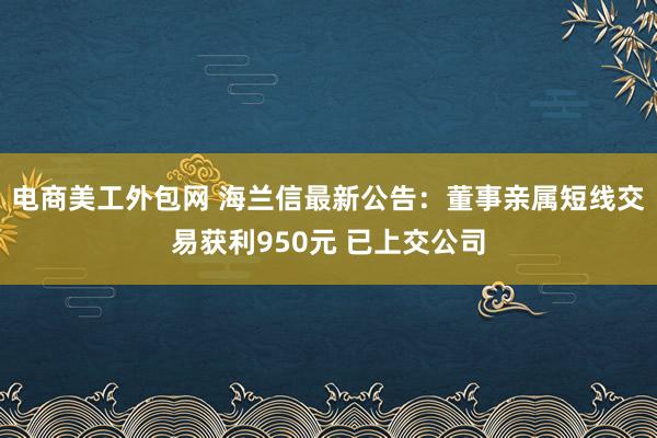 电商美工外包网 海兰信最新公告：董事亲属短线交易获利950元 已上交公司