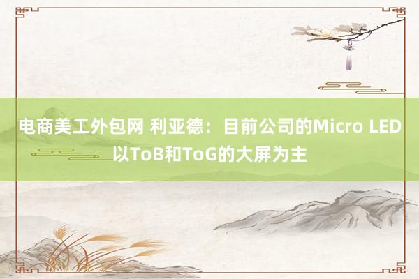 电商美工外包网 利亚德：目前公司的Micro LED以ToB和ToG的大屏为主